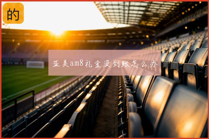亚美am8礼金没到账怎么办