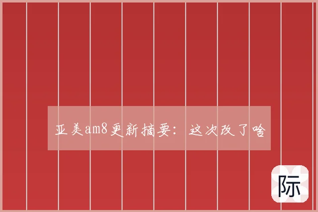 亚美am8更新摘要：这次改了啥
